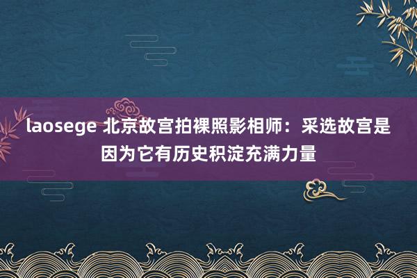 laosege 北京故宫拍裸照影相师：采选故宫是因为它有历史积淀充满力量