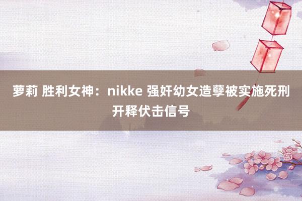 萝莉 胜利女神：nikke 强奸幼女造孽被实施死刑开释伏击信号