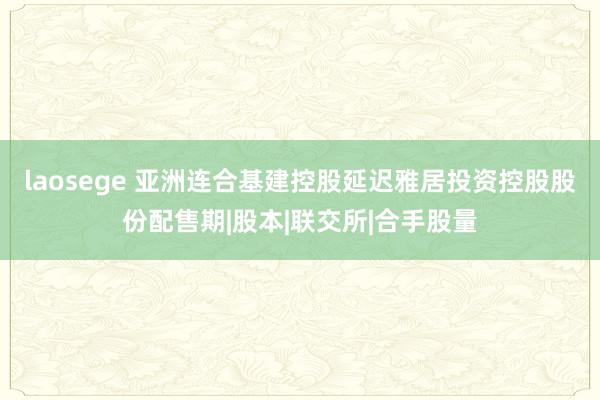 laosege 亚洲连合基建控股延迟雅居投资控股股份配售期|股本|联交所|合手股量