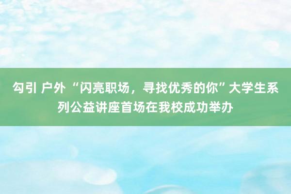 勾引 户外 “闪亮职场，寻找优秀的你”大学生系列公益讲座首场在我校成功举办