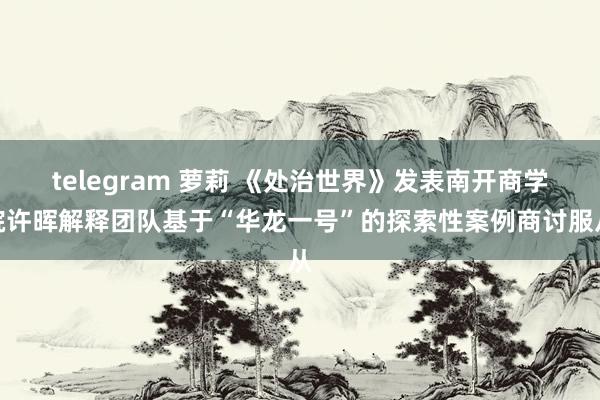 telegram 萝莉 《处治世界》发表南开商学院许晖解释团队基于“华龙一号”的探索性案例商讨服从